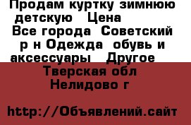 Продам куртку зимнюю детскую › Цена ­ 2 000 - Все города, Советский р-н Одежда, обувь и аксессуары » Другое   . Тверская обл.,Нелидово г.